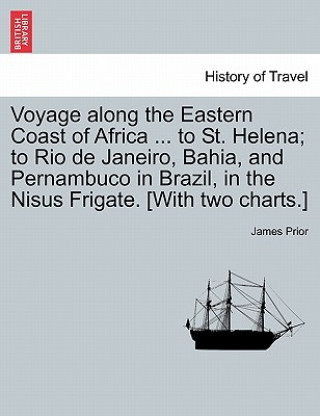 Carte Voyage Along the Eastern Coast of Africa ... to St. Helena; To Rio de Janeiro, Bahia, and Pernambuco in Brazil, in the Nisus Frigate. [With Two Charts James Prior