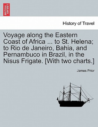 Buch Voyage Along the Eastern Coast of Africa ... to St. Helena; To Rio de Janeiro, Bahia, and Pernambuco in Brazil, in the Nisus Frigate. [With Two Charts James Prior