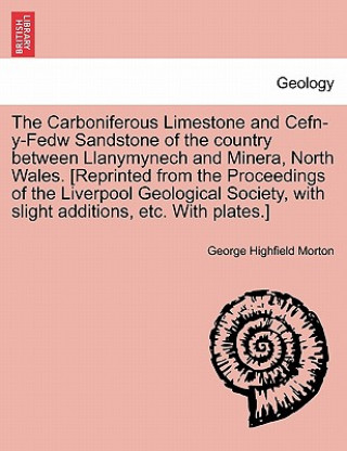 Książka Carboniferous Limestone and Cefn-Y-Fedw Sandstone of the Country Between Llanymynech and Minera, North Wales. [Reprinted from the Proceedings of the L George Highfield Morton