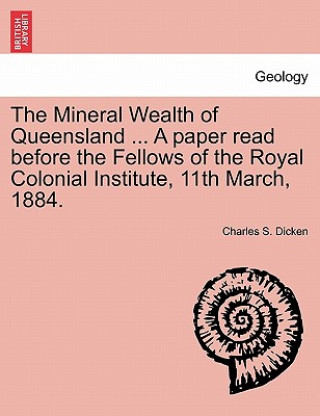Книга Mineral Wealth of Queensland ... a Paper Read Before the Fellows of the Royal Colonial Institute, 11th March, 1884. Charles S Dicken