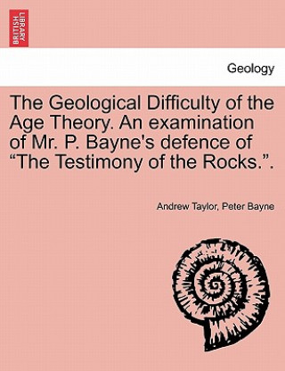 Kniha Geological Difficulty of the Age Theory. an Examination of Mr. P. Bayne's Defence of the Testimony of the Rocks.. Peter Bayne
