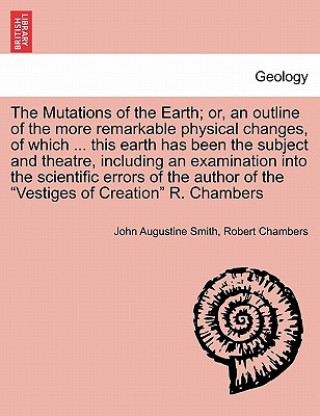 Könyv Mutations of the Earth; Or, an Outline of the More Remarkable Physical Changes, of Which ... This Earth Has Been the Subject and Theatre, Including an Robert Chambers