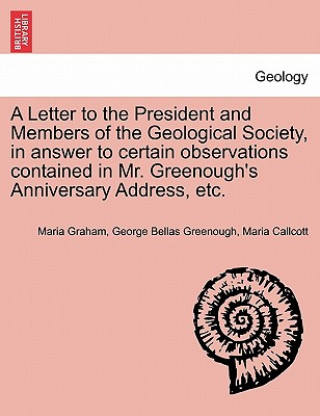 Könyv Letter to the President and Members of the Geological Society, in Answer to Certain Observations Contained in Mr. Greenough's Anniversary Address, Etc Callcott