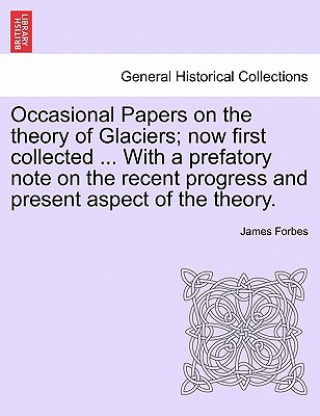 Kniha Occasional Papers on the Theory of Glaciers; Now First Collected ... with a Prefatory Note on the Recent Progress and Present Aspect of the Theory. James Forbes