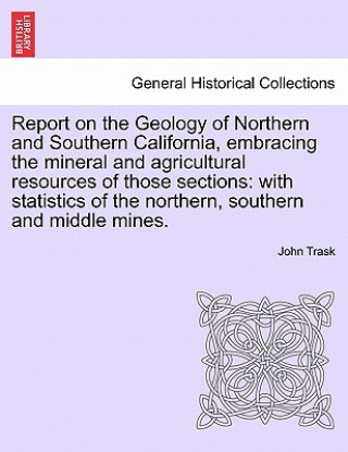 Carte Report on the Geology of Northern and Southern California, Embracing the Mineral and Agricultural Resources of Those Sections John Trask