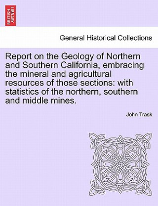 Kniha Report on the Geology of Northern and Southern California, Embracing the Mineral and Agricultural Resources of Those Sections John Trask