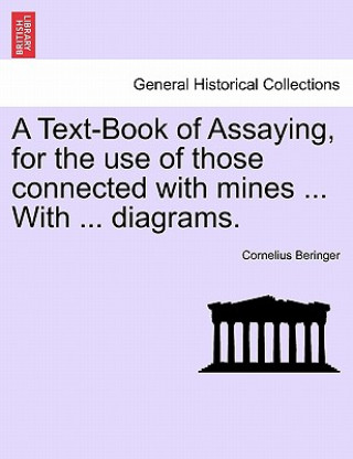 Libro Text-Book of Assaying, for the Use of Those Connected with Mines ... with ... Diagrams. Cornelius Beringer