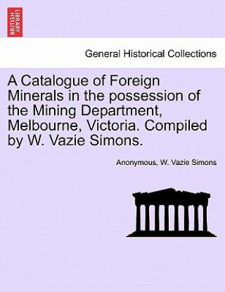 Książka Catalogue of Foreign Minerals in the Possession of the Mining Department, Melbourne, Victoria. Compiled by W. Vazie Simons. W Vazie Simons