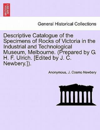 Kniha Descriptive Catalogue of the Specimens of Rocks of Victoria in the Industrial and Technological Museum, Melbourne. (Prepared by G. H. F. Ulrich. [Edit J Cosmo Newbery