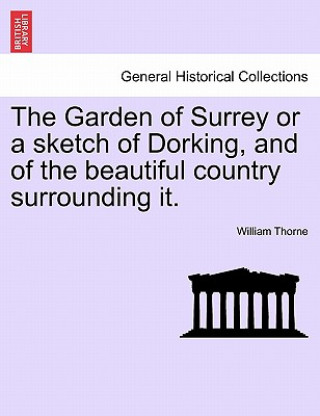 Könyv Garden of Surrey or a Sketch of Dorking, and of the Beautiful Country Surrounding It. William Thorne