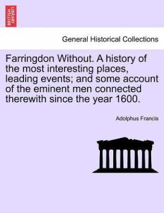 Buch Farringdon Without. a History of the Most Interesting Places, Leading Events; And Some Account of the Eminent Men Connected Therewith Since the Year 1 Adolphus Francis