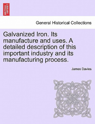 Buch Galvanized Iron. Its Manufacture and Uses. a Detailed Description of This Important Industry and Its Manufacturing Process. Davies