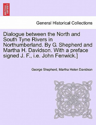 Kniha Dialogue Between the North and South Tyne Rivers in Northumberland. by G. Shepherd and Martha H. Davidson. with a Preface Signed J. F., i.e. John Fenw Martha Helen Davidson