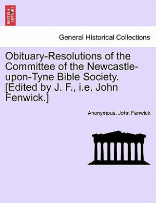 Libro Obituary-Resolutions of the Committee of the Newcastle-Upon-Tyne Bible Society. [edited by J. F., i.e. John Fenwick.] John Fenwick