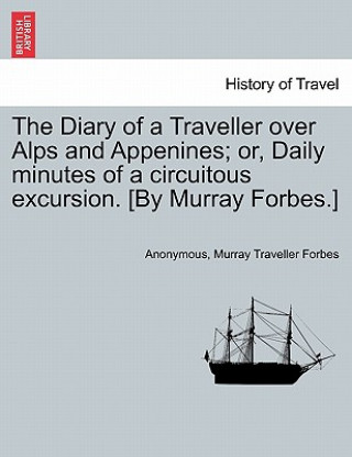 Carte Diary of a Traveller Over Alps and Appenines; Or, Daily Minutes of a Circuitous Excursion. [By Murray Forbes.] Murray Traveller Forbes