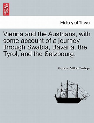 Knjiga Vienna and the Austrians, with Some Account of a Journey Through Swabia, Bavaria, the Tyrol, and the Salzbourg. Frances Milton Trollope