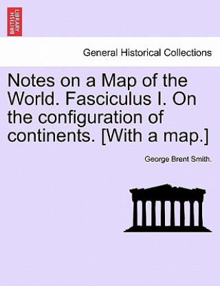 Βιβλίο Notes on a Map of the World. Fasciculus I. on the Configuration of Continents. [with a Map.] George Brent Smith