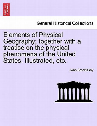 Knjiga Elements of Physical Geography; Together with a Treatise on the Physical Phenomena of the United States. Illustrated, Etc. John Brocklesby