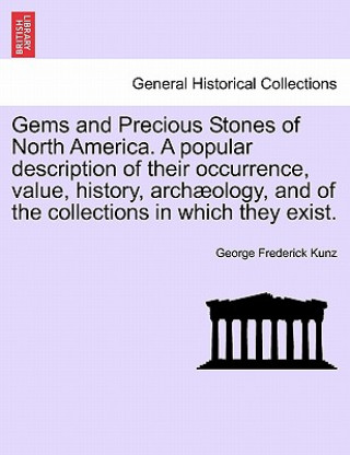 Book Gems and Precious Stones of North America. a Popular Description of Their Occurrence, Value, History, Arch Ology, and of the Collections in Which They George Frederick Kunz