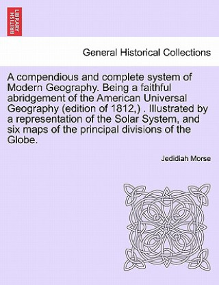 Könyv Compendious and Complete System of Modern Geography. Being a Faithful Abridgement of the American Universal Geography (Edition of 1812, ) . Illustrate Jedidiah Morse