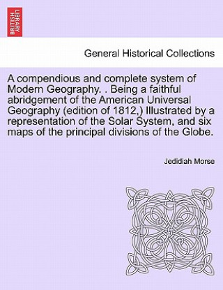 Könyv Compendious and Complete System of Modern Geography. . Being a Faithful Abridgement of the American Universal Geography (Edition of 1812, ) Illustrate Jedidiah Morse