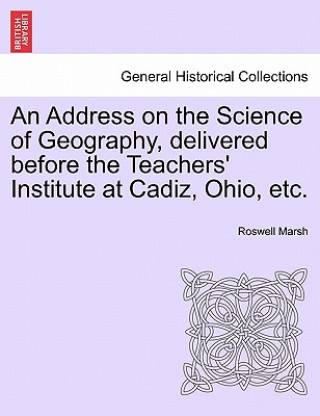 Livre Address on the Science of Geography, Delivered Before the Teachers' Institute at Cadiz, Ohio, Etc. Roswell Marsh