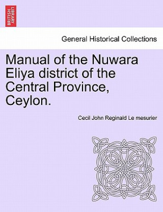 Książka Manual of the Nuwara Eliya District of the Central Province, Ceylon. Cecil John Reginald Le Mesurier