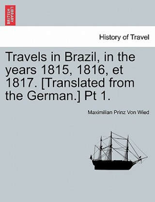 Carte Travels in Brazil, in the Years 1815, 1816, Et 1817. [Translated from the German.] PT 1. Maximilian Prinz Von Wied