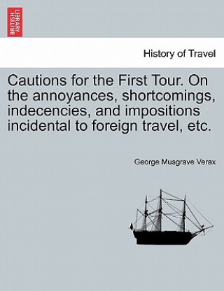 Carte Cautions for the First Tour. on the Annoyances, Shortcomings, Indecencies, and Impositions Incidental to Foreign Travel, Etc. George Musgrave Verax