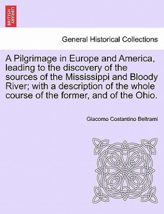 Könyv Pilgrimage in Europe and America, Leading to the Discovery of the Sources of the Mississippi and Bloody River; With a Description of the Whole Course Giacomo Costantino Beltrami