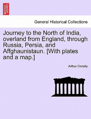 Könyv Journey to the North of India, Overland from England, Through Russia, Persia, and Affghaunistaun. [With Plates and a Map.] Arthur Conolly