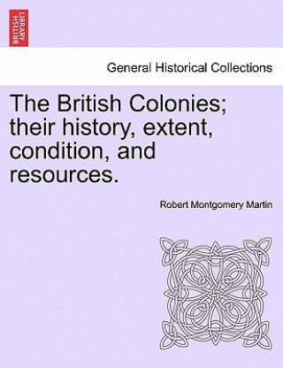 Kniha British Colonies; Their History, Extent, Condition, and Resources. Robert Montgomery Martin