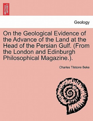 Книга On the Geological Evidence of the Advance of the Land at the Head of the Persian Gulf. (from the London and Edinburgh Philosophical Magazine.). Charles Tilstone Beke