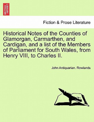 Книга Historical Notes of the Counties of Glamorgan, Carmarthen, and Cardigan, and a List of the Members of Parliament for South Wales, from Henry VIII, to John Antiquarian Rowlands