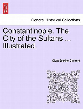 Carte Constantinople. the City of the Sultans ... Illustrated. Clara Erskine Clement