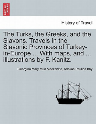 Kniha Turks, the Greeks, and the Slavons. Travels in the Slavonic Provinces of Turkey-in-Europe ... With maps, and ... illustrations by F. Kanitz. Adeline Paulina Irby