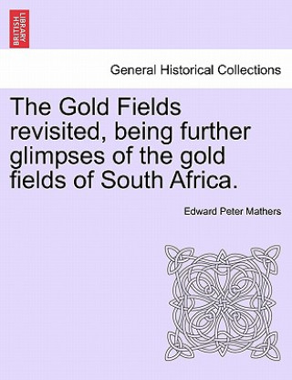 Kniha Gold Fields Revisited, Being Further Glimpses of the Gold Fields of South Africa. Edward Peter Mathers