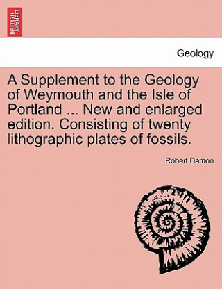 Carte Supplement to the Geology of Weymouth and the Isle of Portland ... New and Enlarged Edition. Consisting of Twenty Lithographic Plates of Fossils. Robert Damon