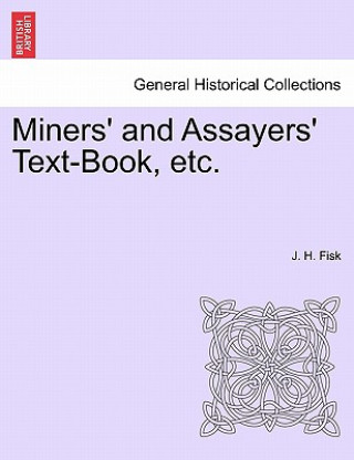 Knjiga Miners' and Assayers' Text-Book, Etc. J H Fisk