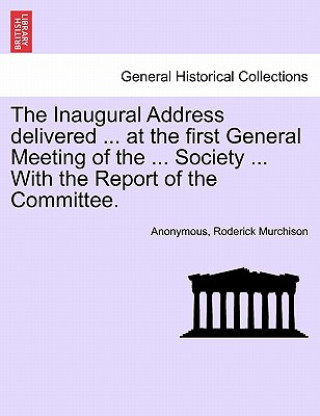 Kniha Inaugural Address Delivered ... at the First General Meeting of the ... Society ... with the Report of the Committee. Roderick Murchison