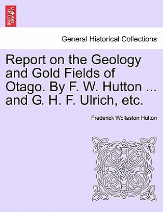 Knjiga Report on the Geology and Gold Fields of Otago. by F. W. Hutton ... and G. H. F. Ulrich, Etc. Frederick Wollaston Hutton