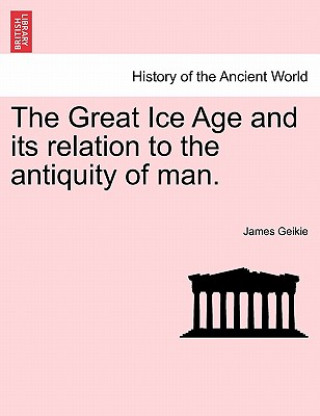Könyv Great Ice Age and its relation to the antiquity of man. James Geikie