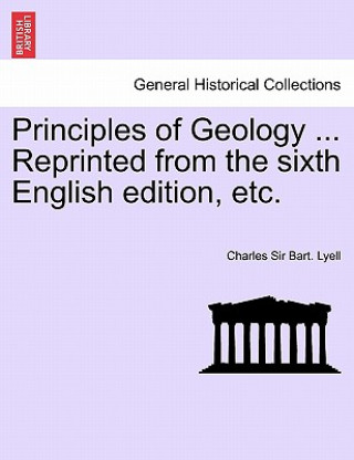 Könyv Principles of Geology ... Reprinted from the Sixth English Edition, Etc. Vol. I. Sir Charles Lyell