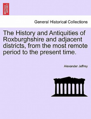 Könyv History and Antiquities of Roxburghshire and Adjacent Districts, from the Most Remote Period to the Present Time. Alexander Jeffrey