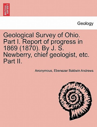 Carte Geological Survey of Ohio. Part I. Report of Progress in 1869 (1870). by J. S. Newberry, Chief Geologist, Etc. Part II. Ebenezer Baldwin Andrews