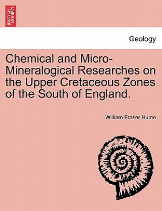 Könyv Chemical and Micro-Mineralogical Researches on the Upper Cretaceous Zones of the South of England. William Fraser Hume