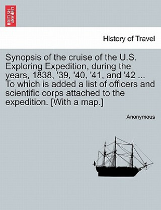 Kniha Synopsis of the Cruise of the U.S. Exploring Expedition, During the Years, 1838, '39, '40, '41, and '42 ... to Which Is Added a List of Officers and S Anonymous