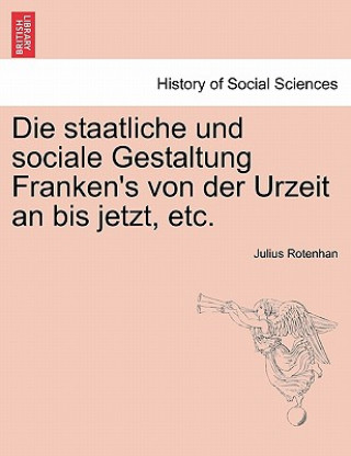 Kniha Die Staatliche Und Sociale Gestaltung Franken's Von Der Urzeit an Bis Jetzt, Etc. Julius Rotenhan