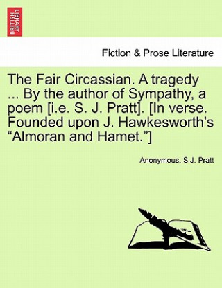 Kniha Fair Circassian. a Tragedy ... by the Author of Sympathy, a Poem [I.E. S. J. Pratt]. [In Verse. Founded Upon J. Hawkesworth's "Almoran and Hamet."] S J Pratt