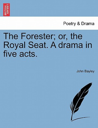 Könyv Forester; Or, the Royal Seat. a Drama in Five Acts. John (Oxford University) Bayley